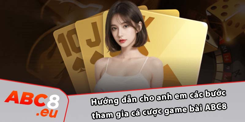 Hướng dẫn cho anh em các bước tham gia cá cược game bài ABC8