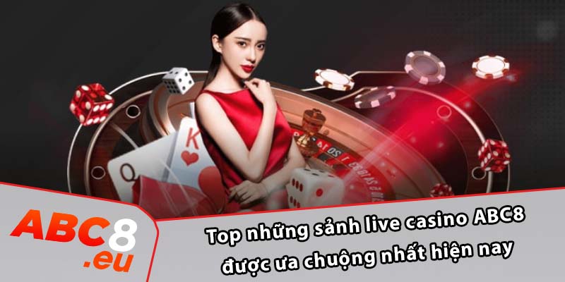 Top những sảnh live casino ABC8 được ưa chuộng nhất hiện nay